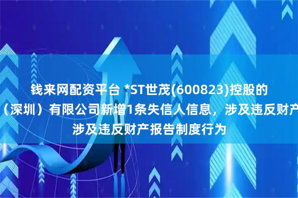 钱来网配资平台 *ST世茂(600823)控股的前海世茂发展（深圳）有限公司新增1条失信人信息，涉及违反财产报告制度行为