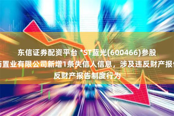 东信证券配资平台 *ST蓝光(600466)参股的云南白药置业有限公司新增1条失信人信息，涉及违反财产报告制度行为
