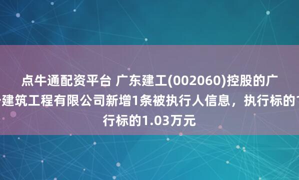 点牛通配资平台 广东建工(002060)控股的广东省第一建筑工程有限公司新增1条被执行人信息，执行标的1.03万元