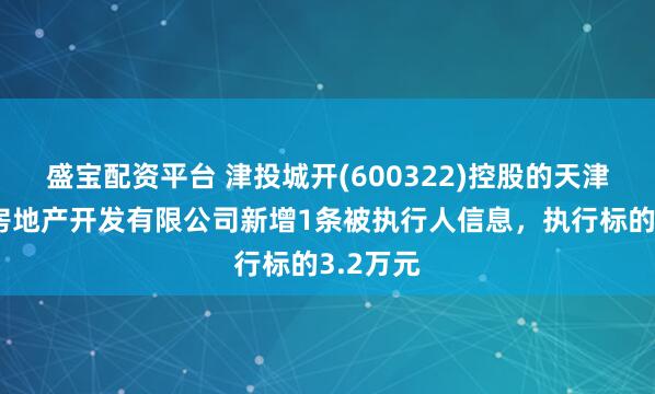 盛宝配资平台 津投城开(600322)控股的天津市华景房地产开发有限公司新增1条被执行人信息，执行标的3.2万元
