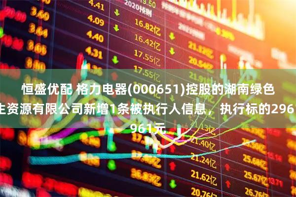 恒盛优配 格力电器(000651)控股的湖南绿色再生资源有限公司新增1条被执行人信息，执行标的2961元
