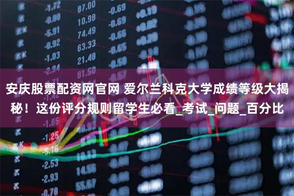 安庆股票配资网官网 爱尔兰科克大学成绩等级大揭秘！这份评分规则留学生必看_考试_问题_百分比