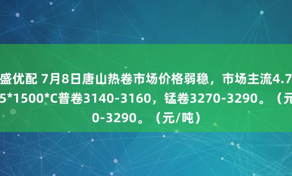 恒盛优配 7月8日唐山热卷市场价格弱稳，市场主流4.75-11.75*1500*C普卷3140-3160，锰卷3270-3290。（元/吨）