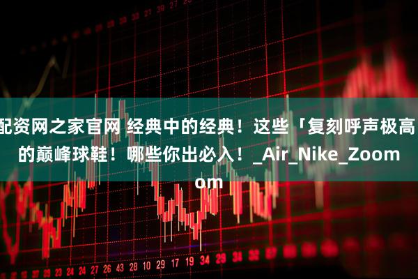 配资网之家官网 经典中的经典！这些「复刻呼声极高」的巅峰球鞋！哪些你出必入！_Air_Nike_Zoom