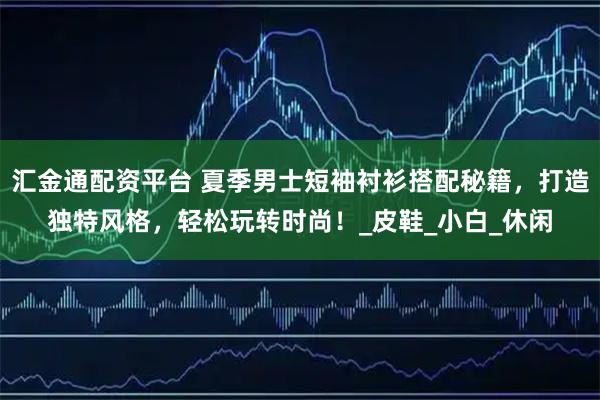 汇金通配资平台 夏季男士短袖衬衫搭配秘籍，打造独特风格，轻松玩转时尚！_皮鞋_小白_休闲