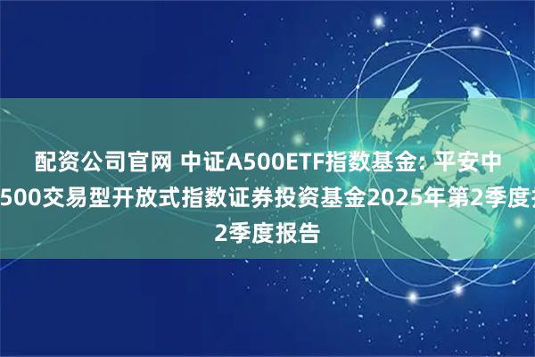 配资公司官网 中证A500ETF指数基金: 平安中证A500交易型开放式指数证券投资基金2025年第2季度报告