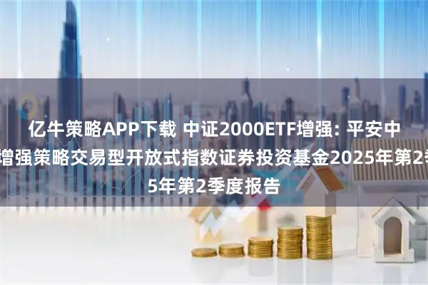 亿牛策略APP下载 中证2000ETF增强: 平安中证2000增强策略交易型开放式指数证券投资基金2025年第2季度报告