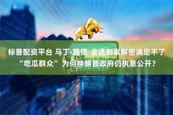 标普配资平台 马丁·路德·金遇刺案解密满足不了“吃瓜群众” 为何特朗普政府仍执意公开？