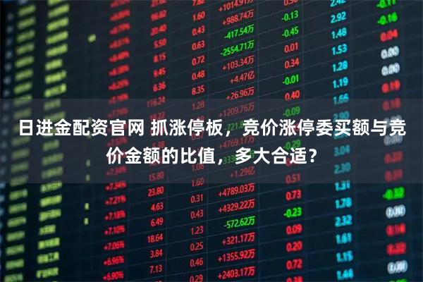 日进金配资官网 抓涨停板，竞价涨停委买额与竞价金额的比值，多大合适？