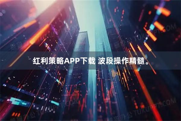 红利策略APP下载 波段操作精髓。