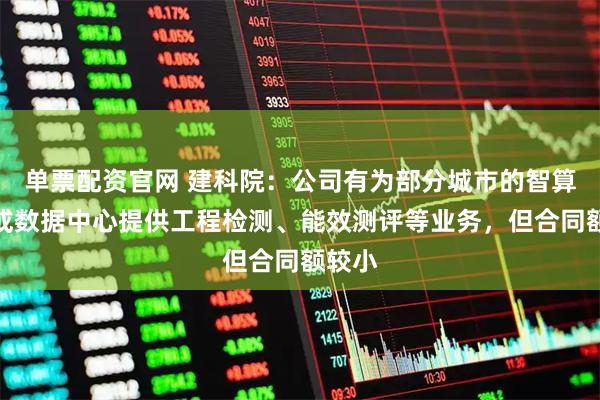 单票配资官网 建科院：公司有为部分城市的智算中心或数据中心提供工程检测、能效测评等业务，但合同额较小