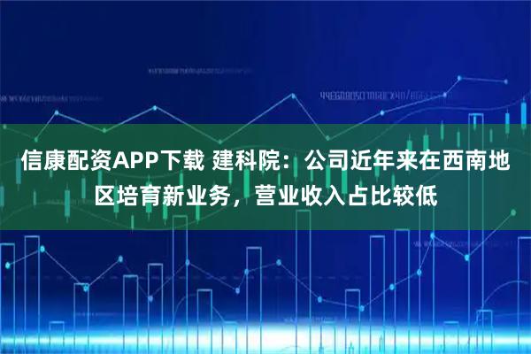信康配资APP下载 建科院：公司近年来在西南地区培育新业务，营业收入占比较低