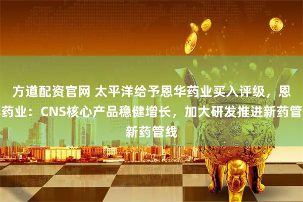 方道配资官网 太平洋给予恩华药业买入评级，恩华药业：CNS核心产品稳健增长，加大研发推进新药管线