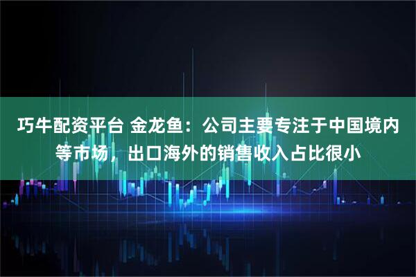 巧牛配资平台 金龙鱼：公司主要专注于中国境内等市场，出口海外的销售收入占比很小