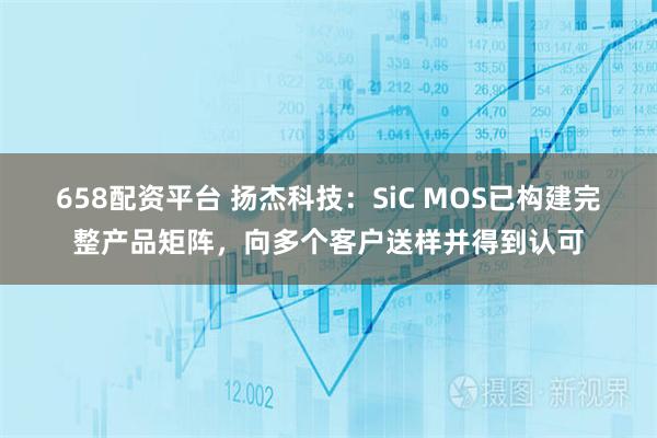 658配资平台 扬杰科技：SiC MOS已构建完整产品矩阵，向多个客户送样并得到认可