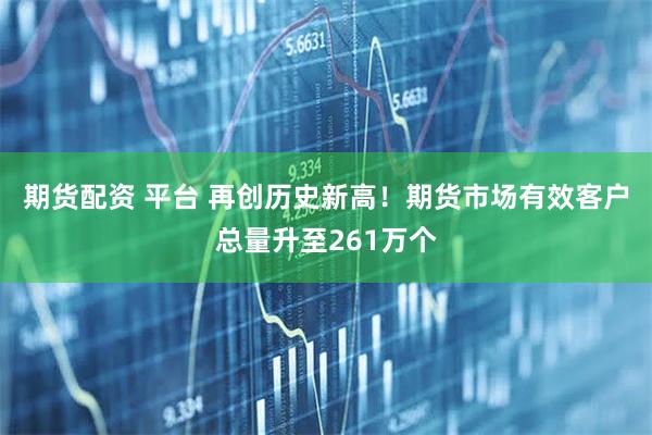 期货配资 平台 再创历史新高！期货市场有效客户总量升至261万个