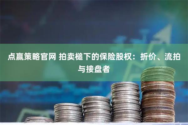 点赢策略官网 拍卖槌下的保险股权：折价、流拍与接盘者
