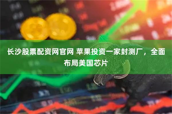 长沙股票配资网官网 苹果投资一家封测厂，全面布局美国芯片