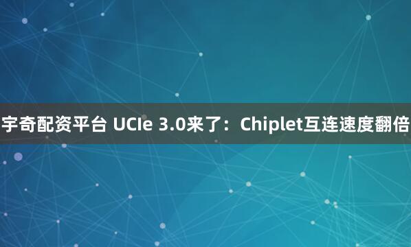宇奇配资平台 UCIe 3.0来了：Chiplet互连速度翻倍