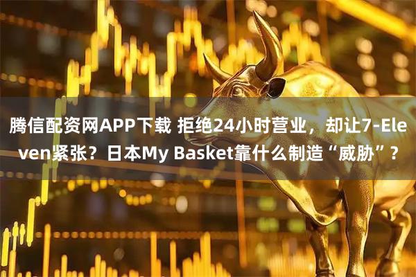 腾信配资网APP下载 拒绝24小时营业，却让7-Eleven紧张？日本My Basket靠什么制造“威胁”？