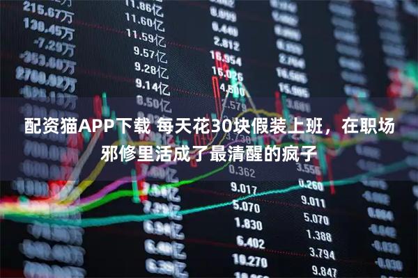 配资猫APP下载 每天花30块假装上班，在职场邪修里活成了最清醒的疯子