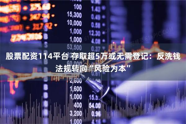 股票配资114平台 存取超5万或无需登记：反洗钱法规转向“风险为本”