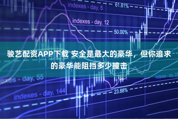 骏艺配资APP下载 安全是最大的豪华，但你追求的豪华能阻挡多少撞击