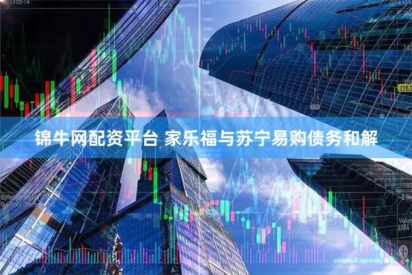 锦牛网配资平台 家乐福与苏宁易购债务和解