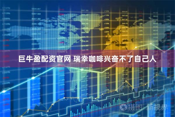 巨牛盈配资官网 瑞幸咖啡兴奋不了自己人
