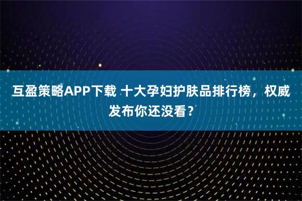 互盈策略APP下载 十大孕妇护肤品排行榜，权威发布你还没看？