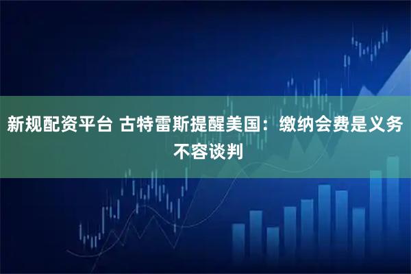 新规配资平台 古特雷斯提醒美国：缴纳会费是义务 不容谈判