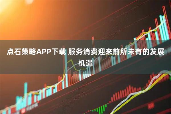 点石策略APP下载 服务消费迎来前所未有的发展机遇